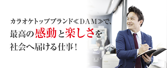 カラオケトップブランド≪ＤＡＭ≫で、最高の感動と楽しさを社会へ届ける仕事！