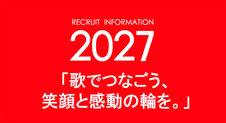 RECRUT INFORMATION 2027 歌でつなごう、笑顔と感動の輪を。